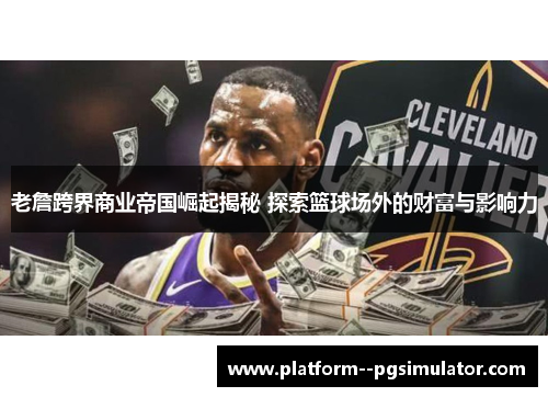 老詹跨界商业帝国崛起揭秘 探索篮球场外的财富与影响力