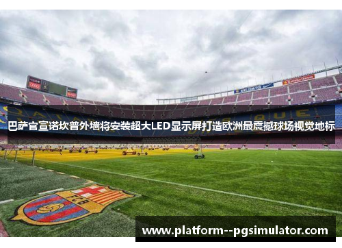巴萨官宣诺坎普外墙将安装超大LED显示屏打造欧洲最震撼球场视觉地标 巴萨官宣诺坎普外墙将安装超大LED显示屏打造欧洲最震撼球场视觉地标