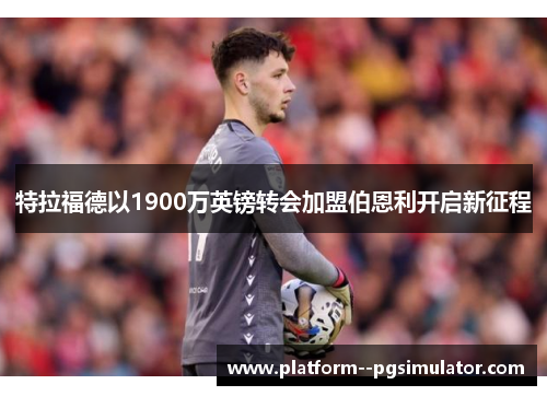 特拉福德以1900万英镑转会加盟伯恩利开启新征程