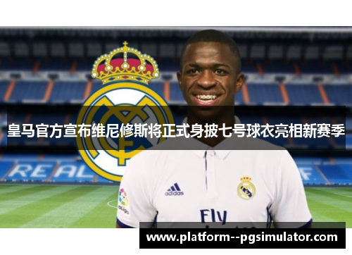 皇马官方宣布维尼修斯将正式身披七号球衣亮相新赛季