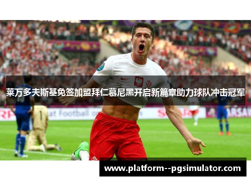 莱万多夫斯基免签加盟拜仁慕尼黑开启新篇章助力球队冲击冠军