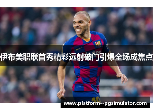 伊布美职联首秀精彩远射破门引爆全场成焦点