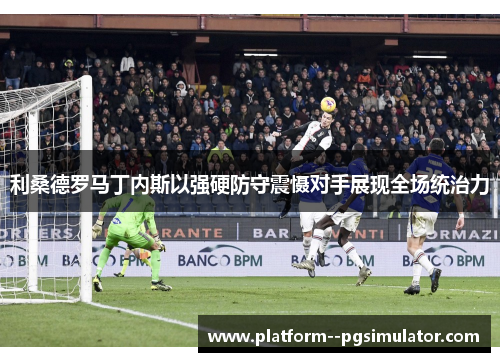 利桑德罗马丁内斯以强硬防守震慑对手展现全场统治力