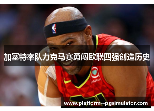 加塞特率队力克马赛勇闯欧联四强创造历史