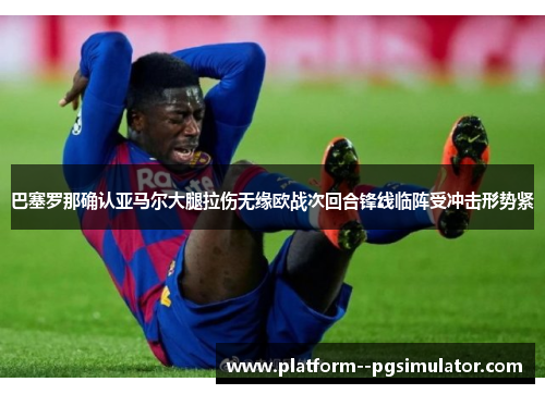 巴塞罗那确认亚马尔大腿拉伤无缘欧战次回合锋线临阵受冲击形势紧