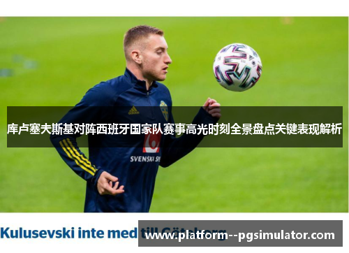 库卢塞夫斯基对阵西班牙国家队赛事高光时刻全景盘点关键表现解析