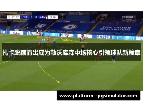 扎卡脱颖而出成为勒沃库森中场核心引领球队新篇章